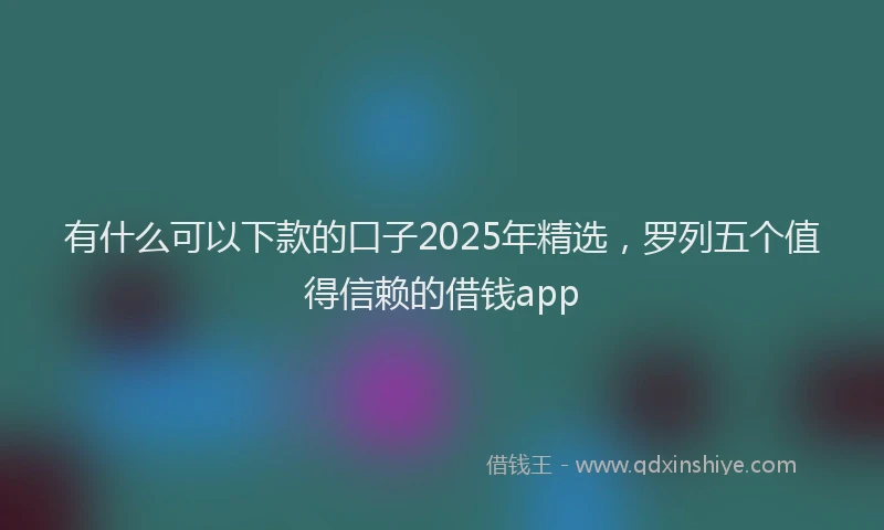 有什么可以下款的口子2025年精选，罗列五个值得信赖的借钱app