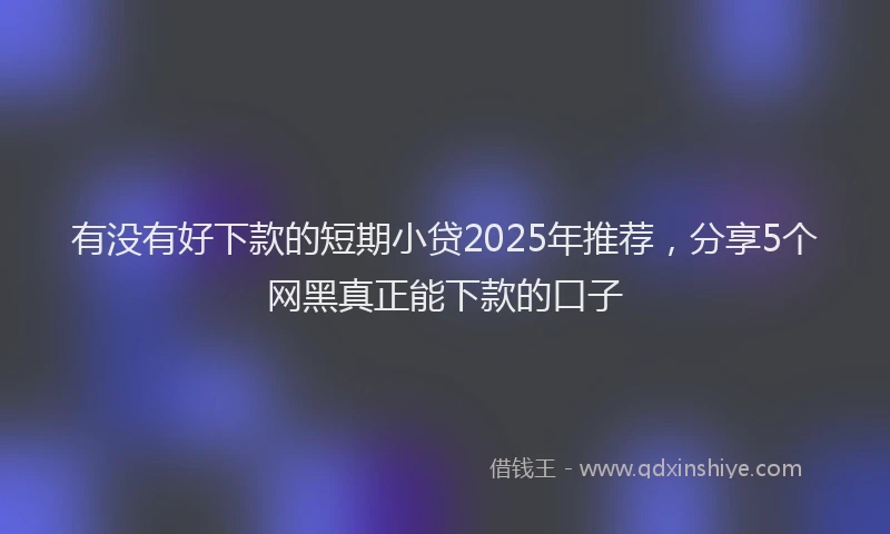有没有好下款的短期小贷2025年推荐，分享5个网黑真正能下款的口子