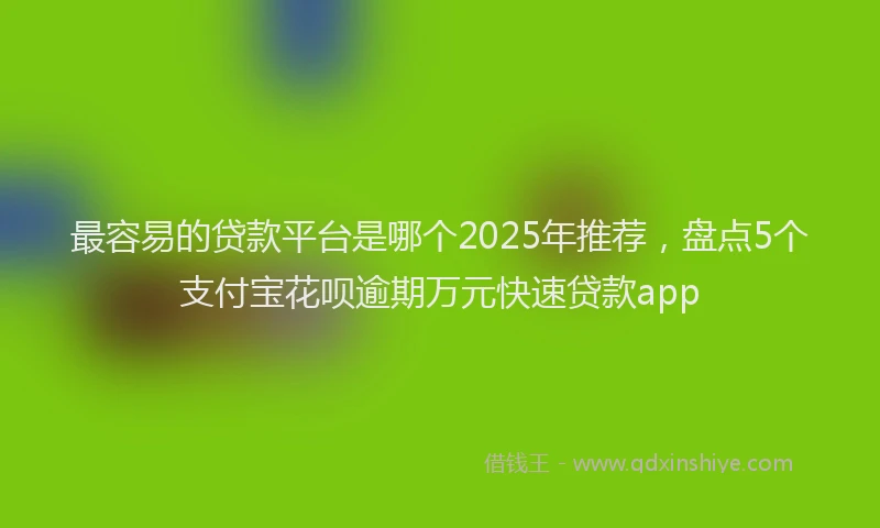 最容易的贷款平台是哪个2025年推荐，盘点5个支付宝花呗逾期万元快速贷款app