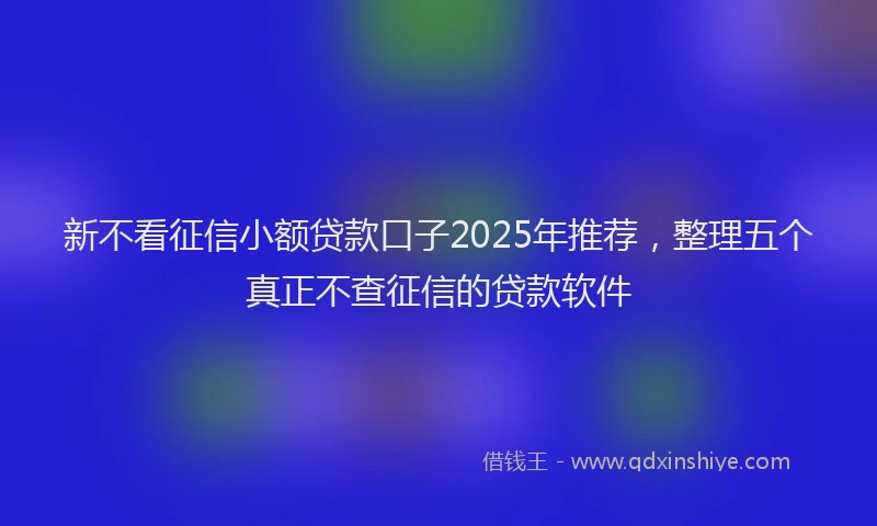 新不看征信小额贷款口子2025年推荐，整理五个真正不查征信的贷款软件
