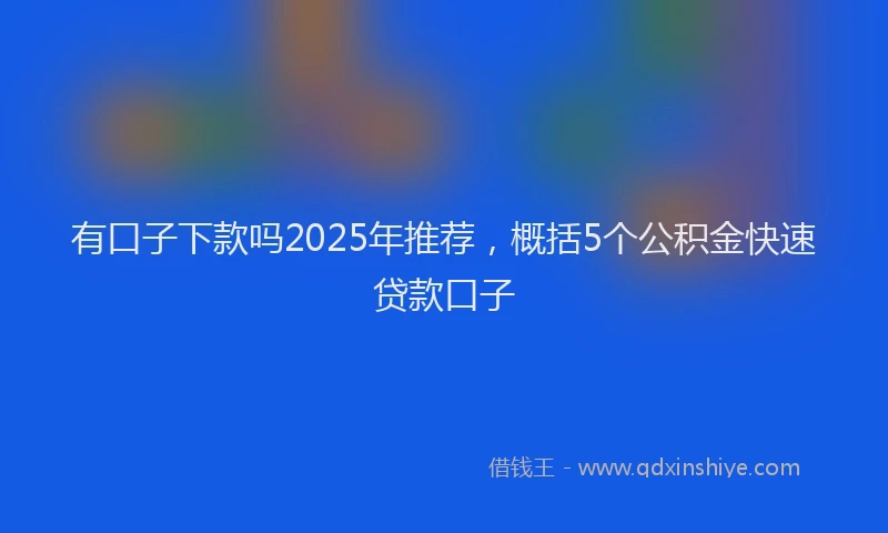 有口子下款吗2025年推荐，概括5个公积金快速贷款口子