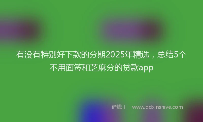 有没有特别好下款的分期2025年精选，总结5个不用面签和芝麻分的贷款app