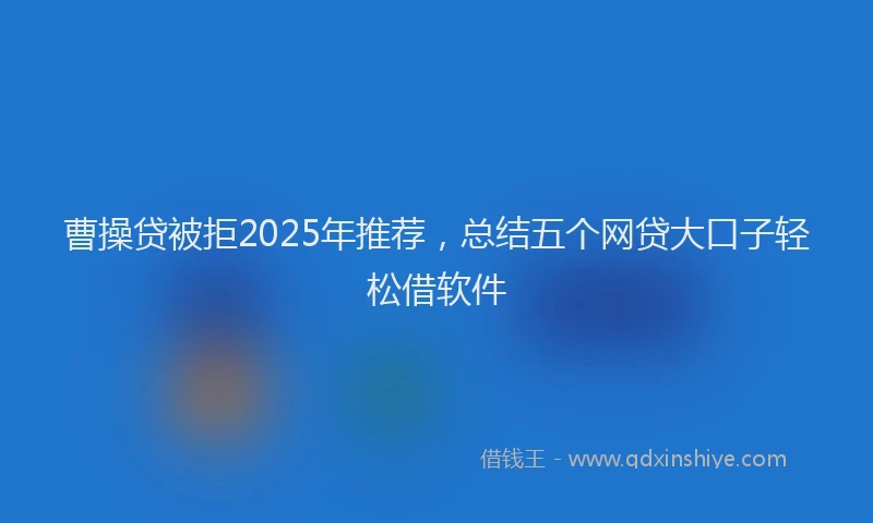 曹操贷被拒2025年推荐，总结五个网贷大口子轻松借软件