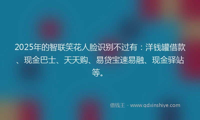 2025年的智联笑花人脸识别不过有：洋钱罐借款、现金巴士、天天购、易贷宝速易融、现金驿站等。