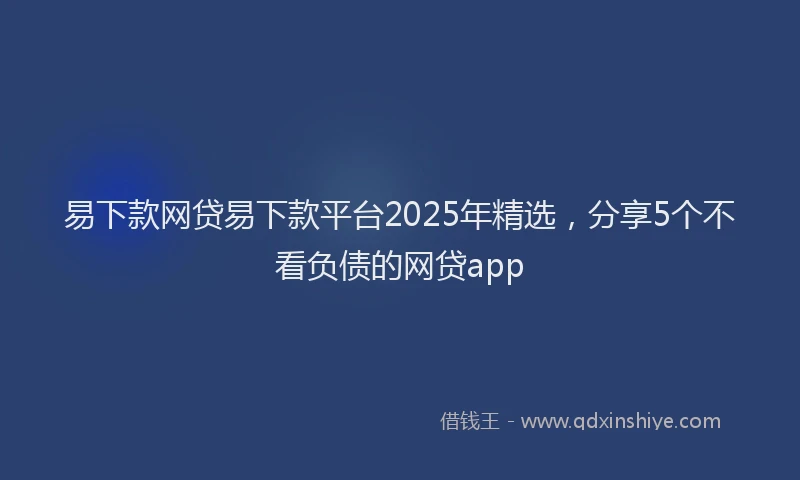 易下款网贷易下款平台2025年精选，分享5个不看负债的网贷app