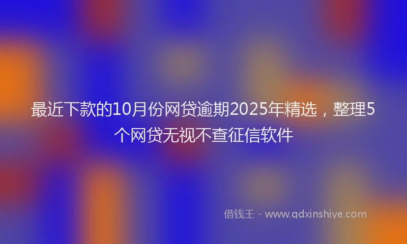 最近下款的10月份网贷逾期2025年精选，整理5个网贷无视不查征信软件