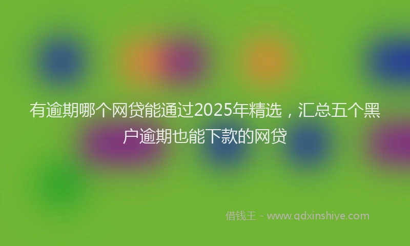 有逾期哪个网贷能通过2025年精选，汇总五个黑户逾期也能下款的网贷
