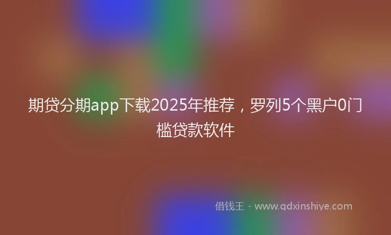 期贷分期app下载2025年推荐，罗列5个黑户0门槛贷款软件