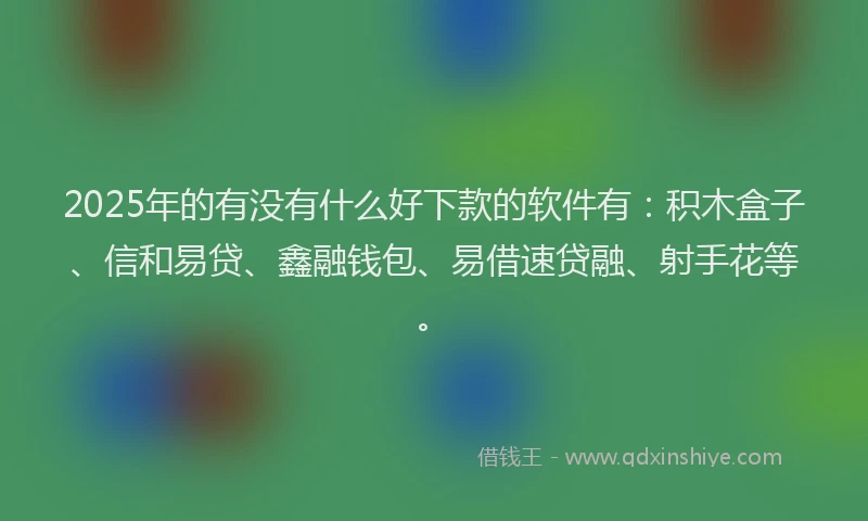 2025年的有没有什么好下款的软件有：积木盒子、信和易贷、鑫融钱包、易借速贷融、射手花等。