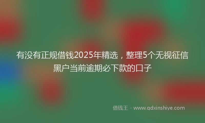 有没有正规借钱2025年精选，整理5个无视征信黑户当前逾期必下款的口子