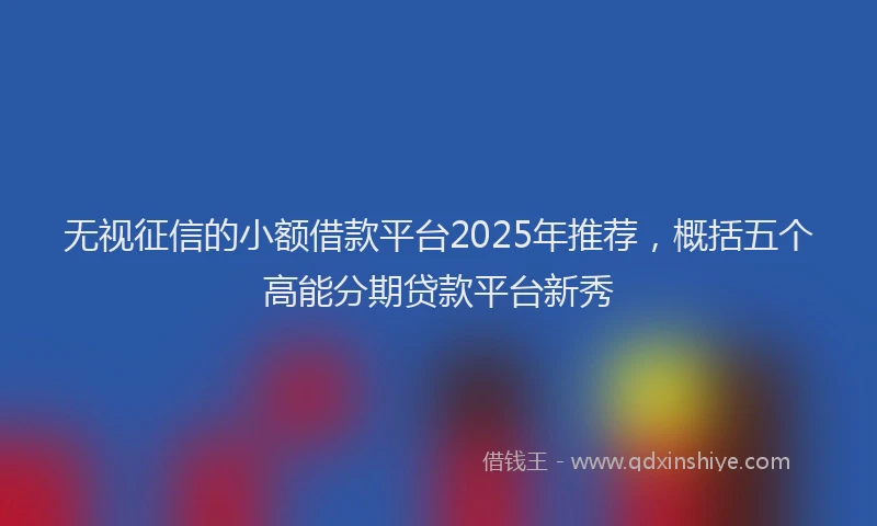 无视征信的小额借款平台2025年推荐，概括五个高能分期贷款平台新秀