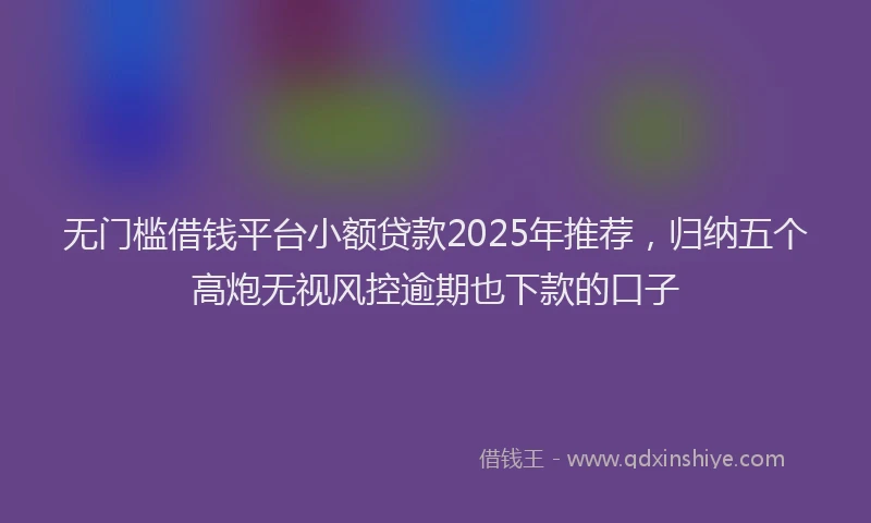 无门槛借钱平台小额贷款2025年推荐，归纳五个高炮无视风控逾期也下款的口子