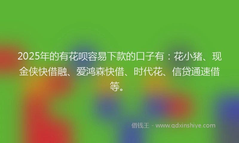 2025年的有花呗容易下款的口子有：花小猪、现金侠快借融、爱鸿森快借、时代花、信贷通速借等。