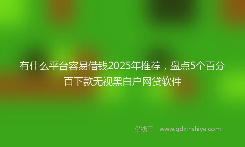 有什么平台容易借钱2025年推荐，盘点5个百分百下款无视黑白户网贷软件