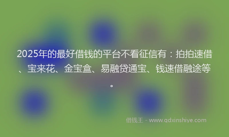 2025年的最好借钱的平台不看征信有：拍拍速借、宝来花、金宝盒、易融贷通宝、钱速借融途等。