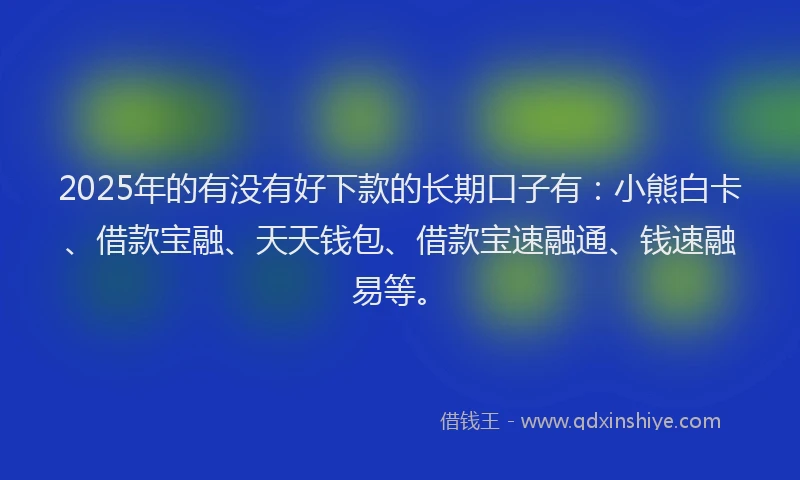 2025年的有没有好下款的长期口子有：小熊白卡、借款宝融、天天钱包、借款宝速融通、钱速融易等。