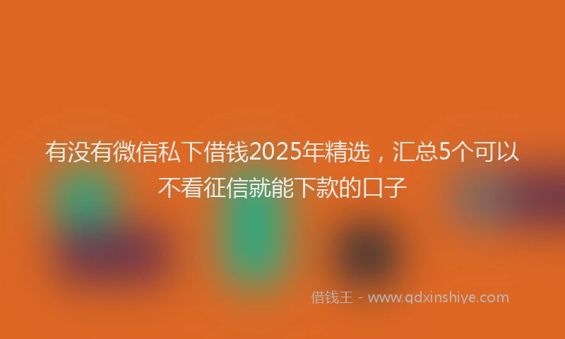有没有微信私下借钱2025年精选，汇总5个可以不看征信就能下款的口子