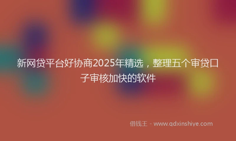 新网贷平台好协商2025年精选，整理五个审贷口子审核加快的软件