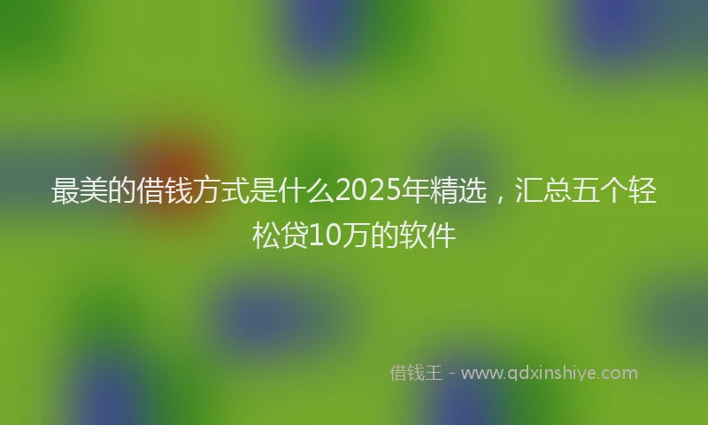 最美的借钱方式是什么2025年精选，汇总五个轻松贷10万的软件