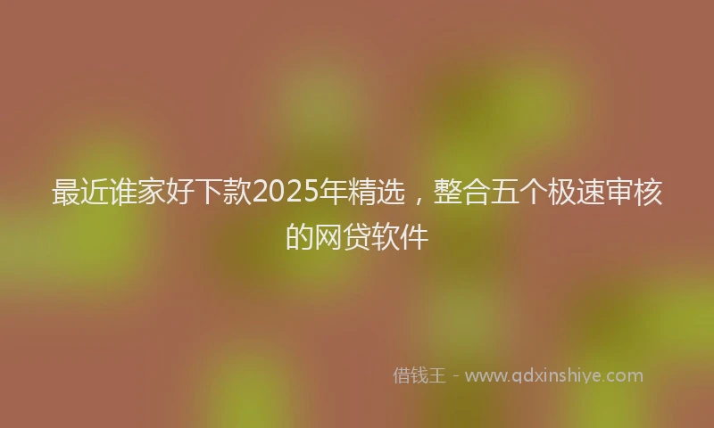 最近谁家好下款2025年精选，整合五个极速审核的网贷软件