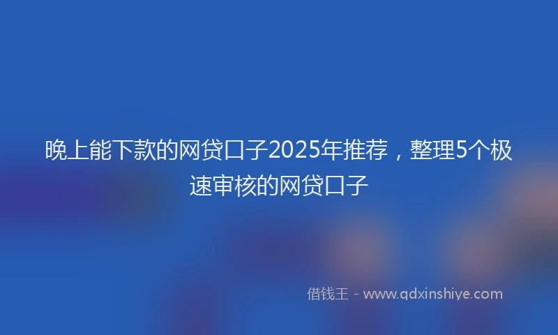 晚上能下款的网贷口子2025年推荐，整理5个极速审核的网贷口子