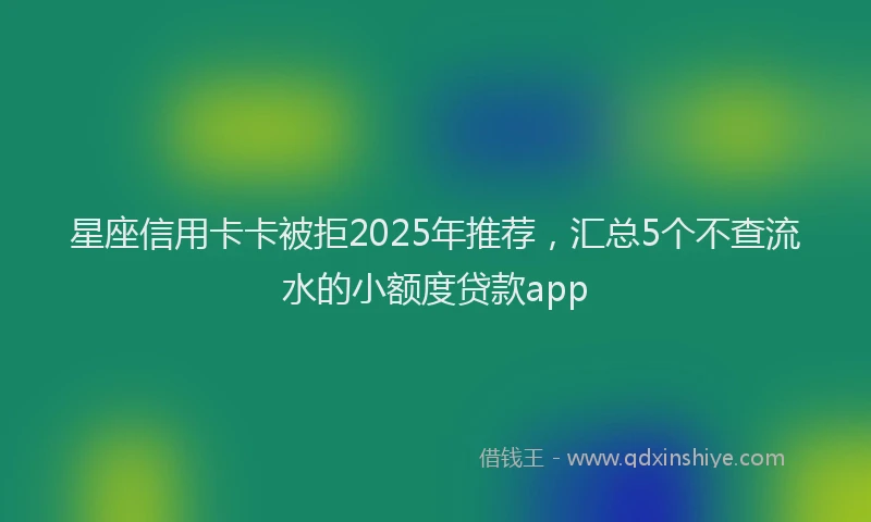 星座信用卡卡被拒2025年推荐，汇总5个不查流水的小额度贷款app