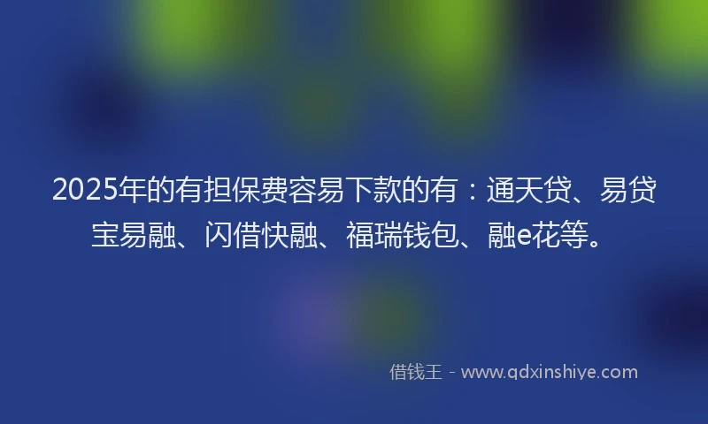 2025年的有担保费容易下款的有：通天贷、易贷宝易融、闪借快融、福瑞钱包、融e花等。