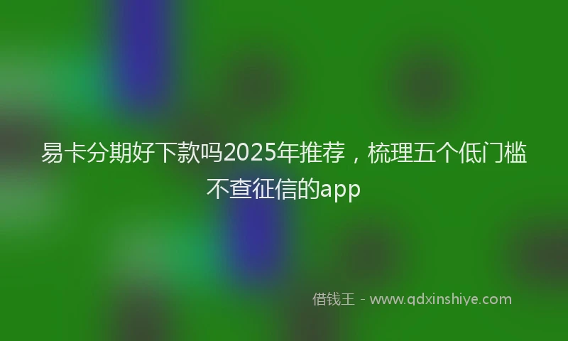 易卡分期好下款吗2025年推荐，梳理五个低门槛不查征信的app