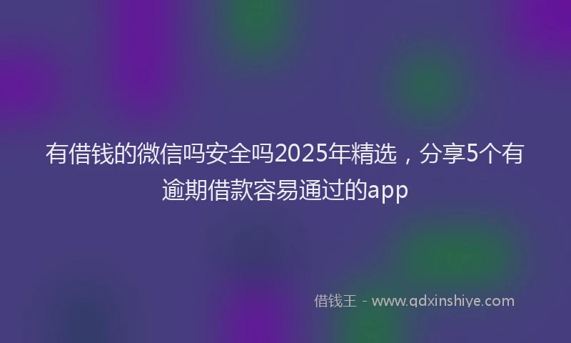 有借钱的微信吗安全吗2025年精选，分享5个有逾期借款容易通过的app