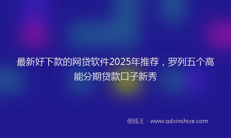 最新好下款的网贷软件2025年推荐，罗列五个高能分期贷款口子新秀