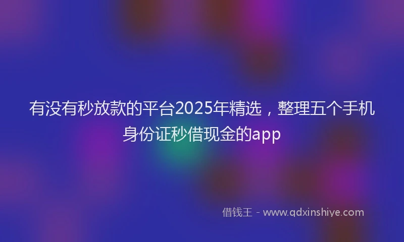 有没有秒放款的平台2025年精选，整理五个手机身份证秒借现金的app