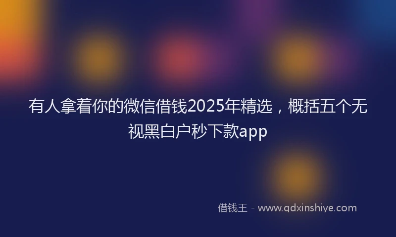 有人拿着你的微信借钱2025年精选，概括五个无视黑白户秒下款app