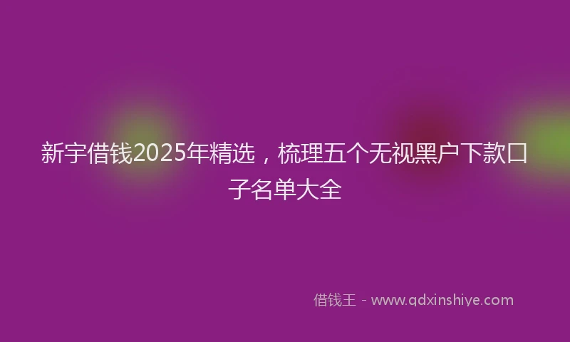新宇借钱2025年精选，梳理五个无视黑户下款口子名单大全
