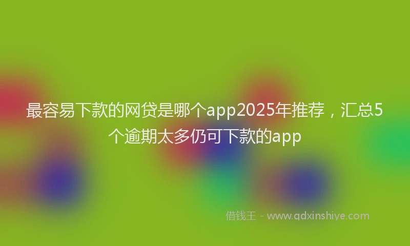 最容易下款的网贷是哪个app2025年推荐，汇总5个逾期太多仍可下款的app