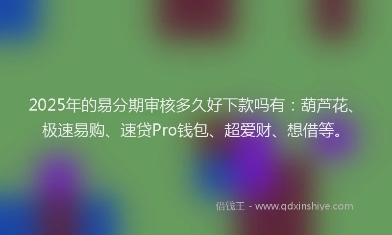 2025年的易分期审核多久好下款吗有：葫芦花、极速易购、速贷Pro钱包、超爱财、想借等。