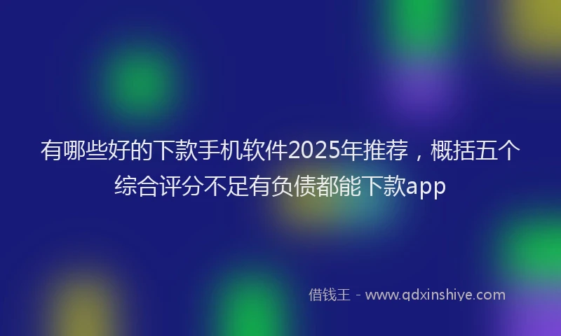 有哪些好的下款手机软件2025年推荐，概括五个综合评分不足有负债都能下款app
