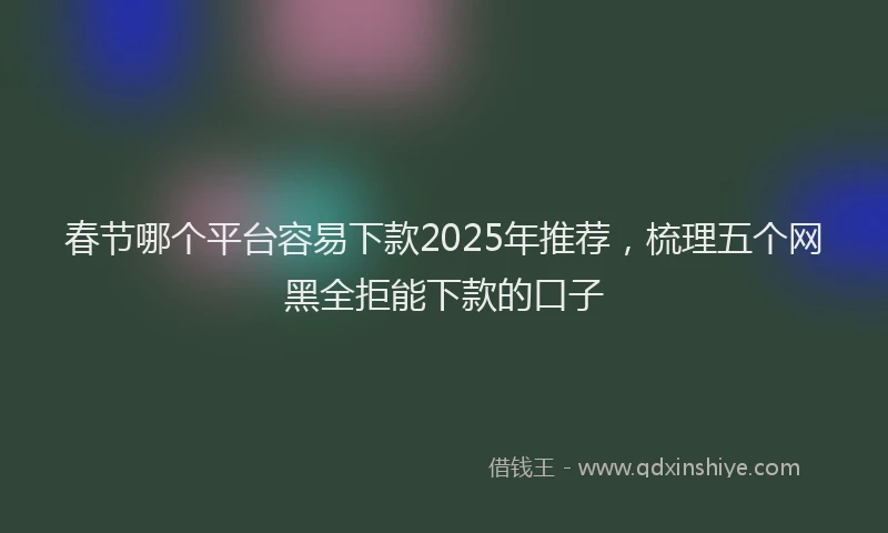 春节哪个平台容易下款2025年推荐，梳理五个网黑全拒能下款的口子