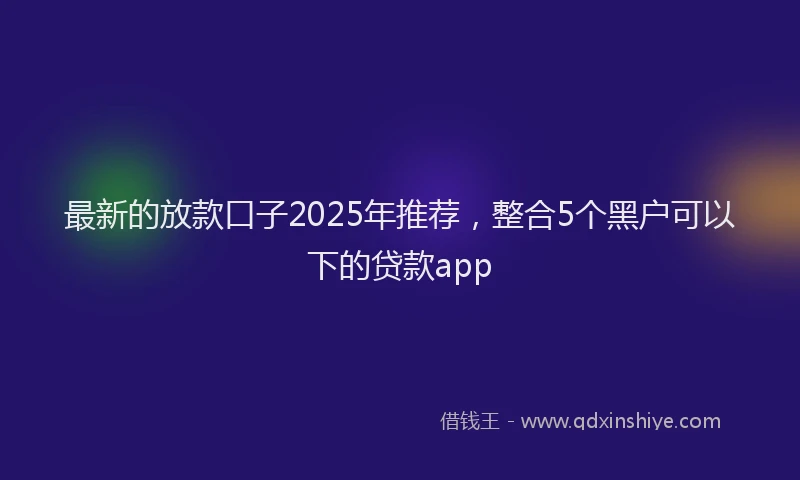 最新的放款口子2025年推荐，整合5个黑户可以下的贷款app