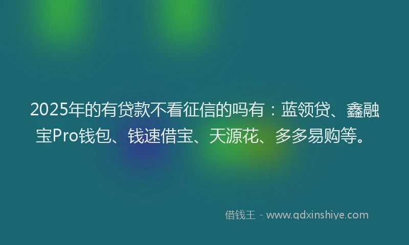 2025年的有贷款不看征信的吗有：蓝领贷、鑫融宝Pro钱包、钱速借宝、天源花、多多易购等。