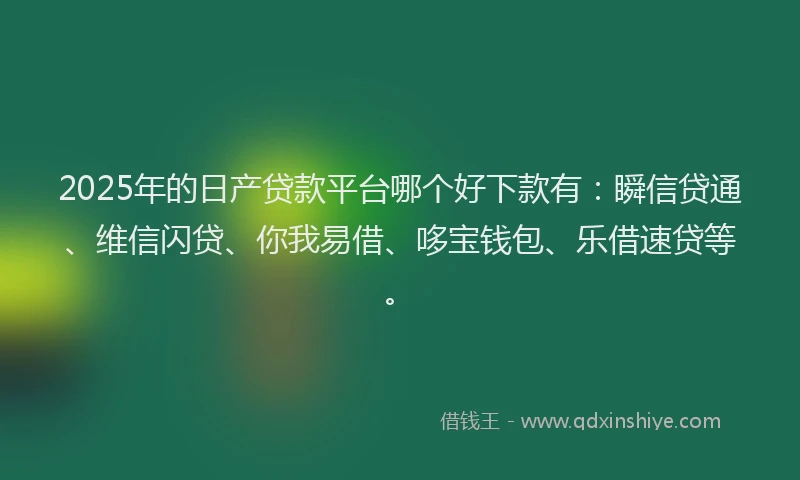2025年的日产贷款平台哪个好下款有：瞬信贷通、维信闪贷、你我易借、哆宝钱包、乐借速贷等。