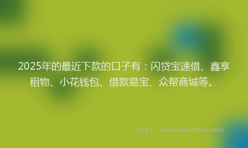2025年的最近下款的口子有：闪贷宝速借、鑫享租物、小花钱包、借款易宝、众帮商城等。