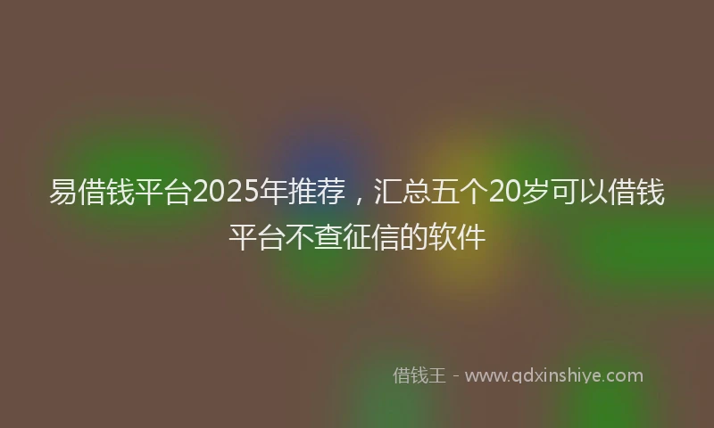 易借钱平台2025年推荐，汇总五个20岁可以借钱平台不查征信的软件