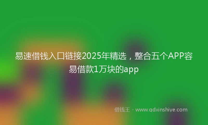 易速借钱入口链接2025年精选，整合五个APP容易借款1万块的app