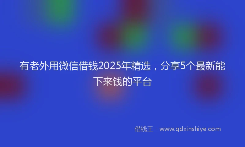 有老外用微信借钱2025年精选，分享5个最新能下来钱的平台