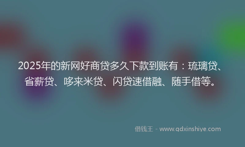 2025年的新网好商贷多久下款到账有：琉璃贷、省薪贷、哆来米贷、闪贷速借融、随手借等。