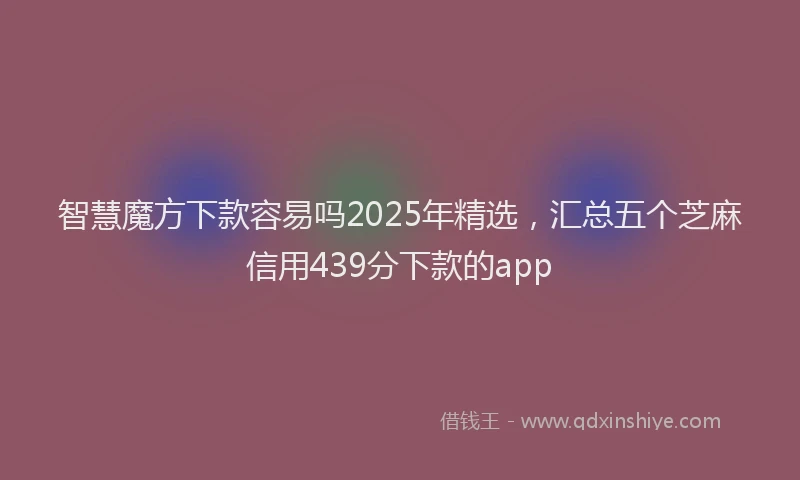 智慧魔方下款容易吗2025年精选，汇总五个芝麻信用439分下款的app