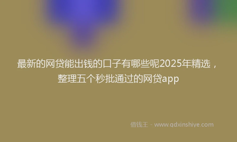 最新的网贷能出钱的口子有哪些呢2025年精选，整理五个秒批通过的网贷app
