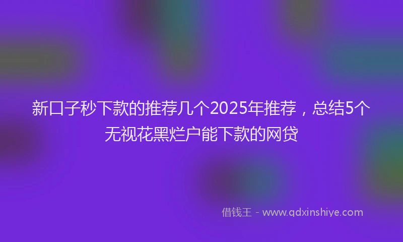 新口子秒下款的推荐几个2025年推荐，总结5个无视花黑烂户能下款的网贷