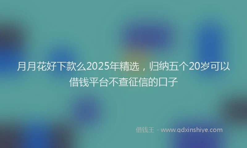 月月花好下款么2025年精选，归纳五个20岁可以借钱平台不查征信的口子