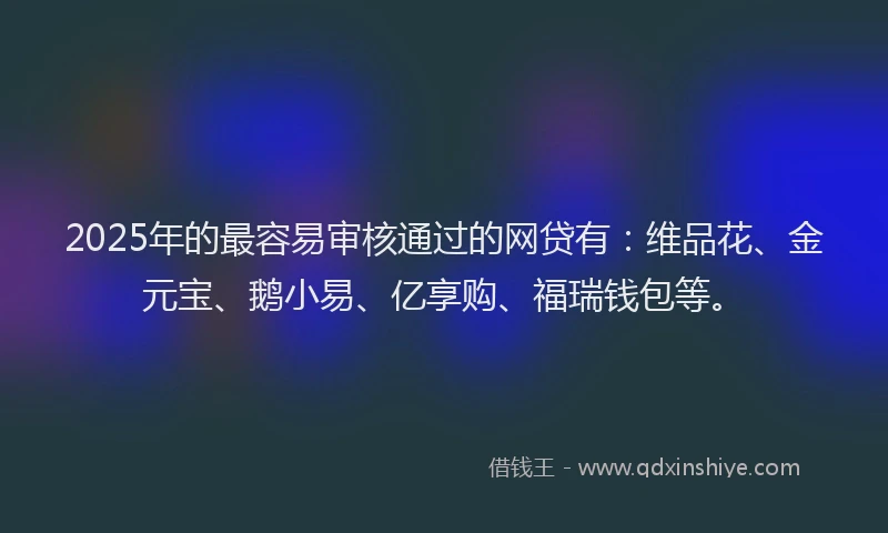 2025年的最容易审核通过的网贷有：维品花、金元宝、鹅小易、亿享购、福瑞钱包等。